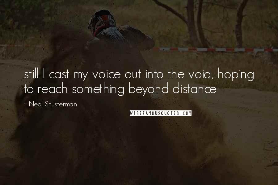 Neal Shusterman Quotes: still I cast my voice out into the void, hoping to reach something beyond distance