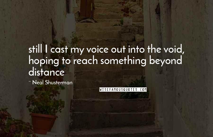 Neal Shusterman Quotes: still I cast my voice out into the void, hoping to reach something beyond distance