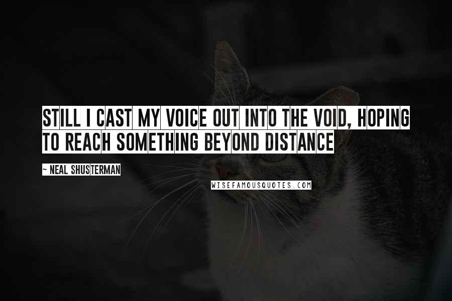 Neal Shusterman Quotes: still I cast my voice out into the void, hoping to reach something beyond distance