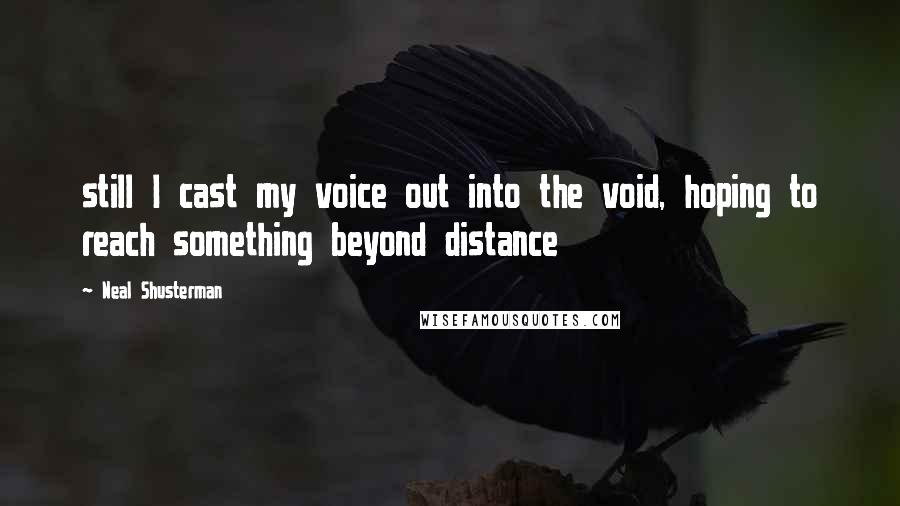 Neal Shusterman Quotes: still I cast my voice out into the void, hoping to reach something beyond distance