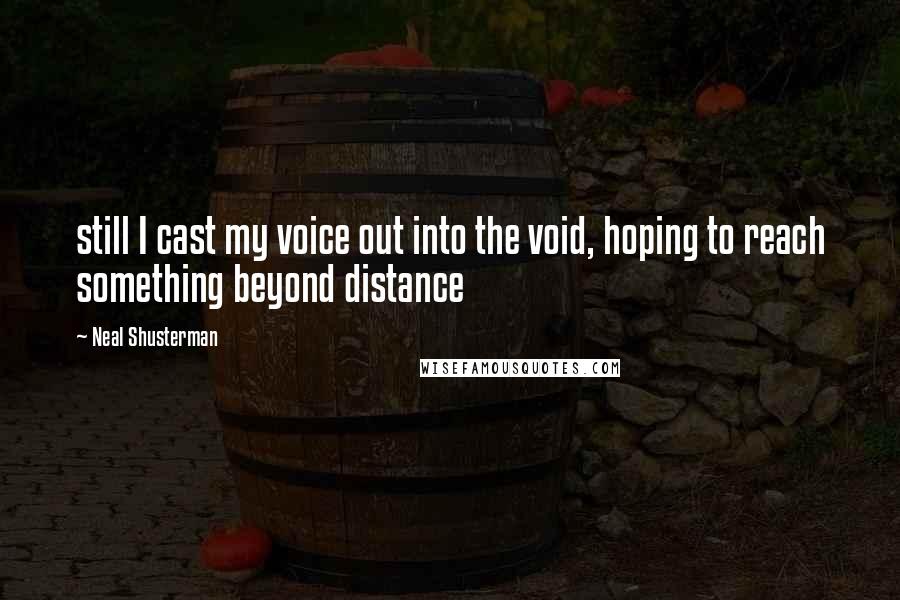 Neal Shusterman Quotes: still I cast my voice out into the void, hoping to reach something beyond distance