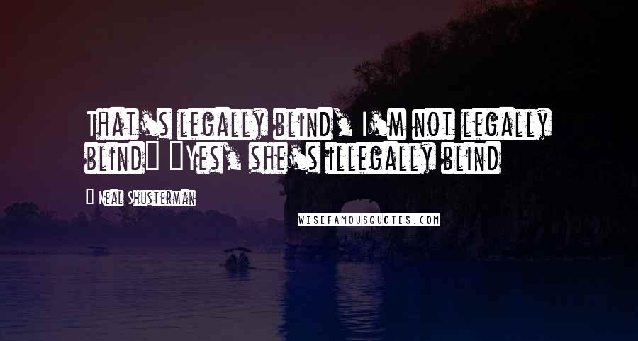Neal Shusterman Quotes: That's legally blind, I'm not legally blind" "Yes, she's illegally blind