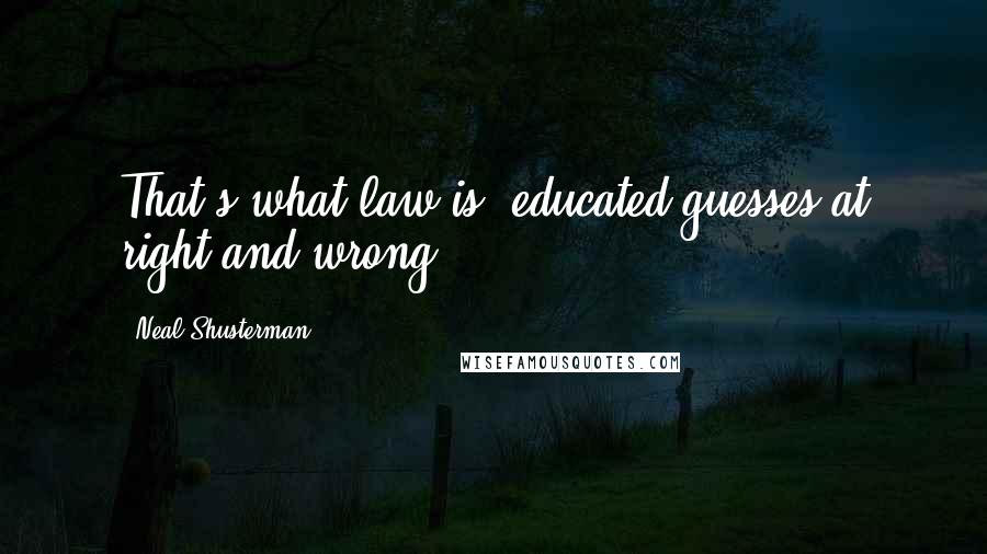 Neal Shusterman Quotes: That's what law is: educated guesses at right and wrong.