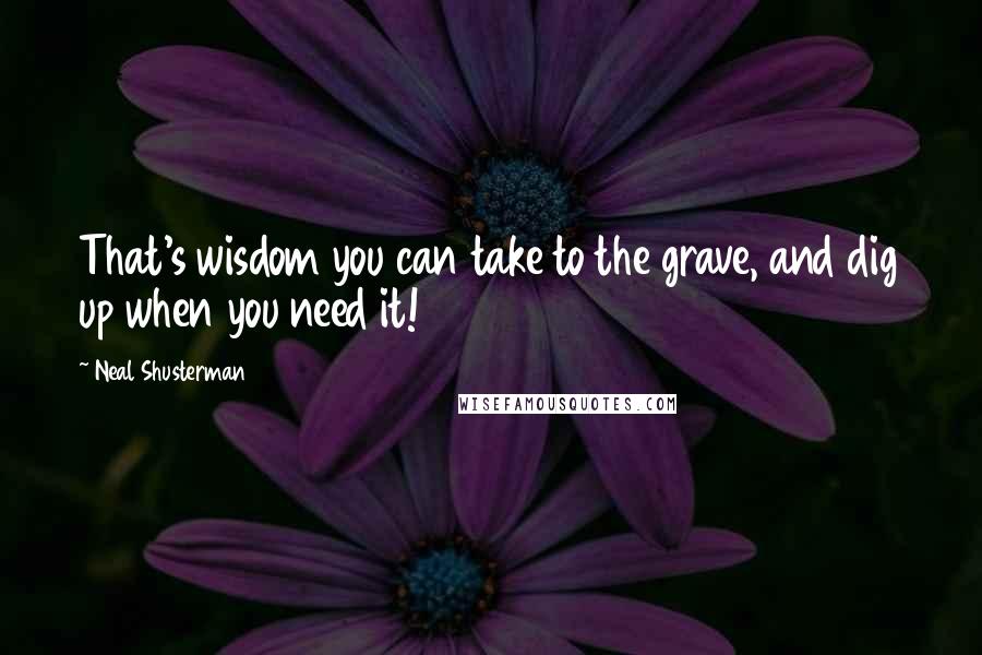 Neal Shusterman Quotes: That's wisdom you can take to the grave, and dig up when you need it!