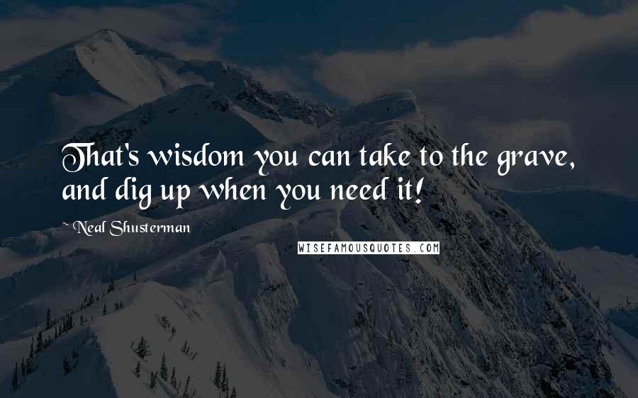 Neal Shusterman Quotes: That's wisdom you can take to the grave, and dig up when you need it!