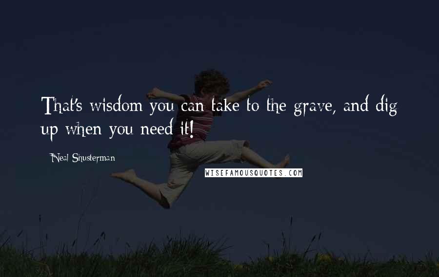 Neal Shusterman Quotes: That's wisdom you can take to the grave, and dig up when you need it!