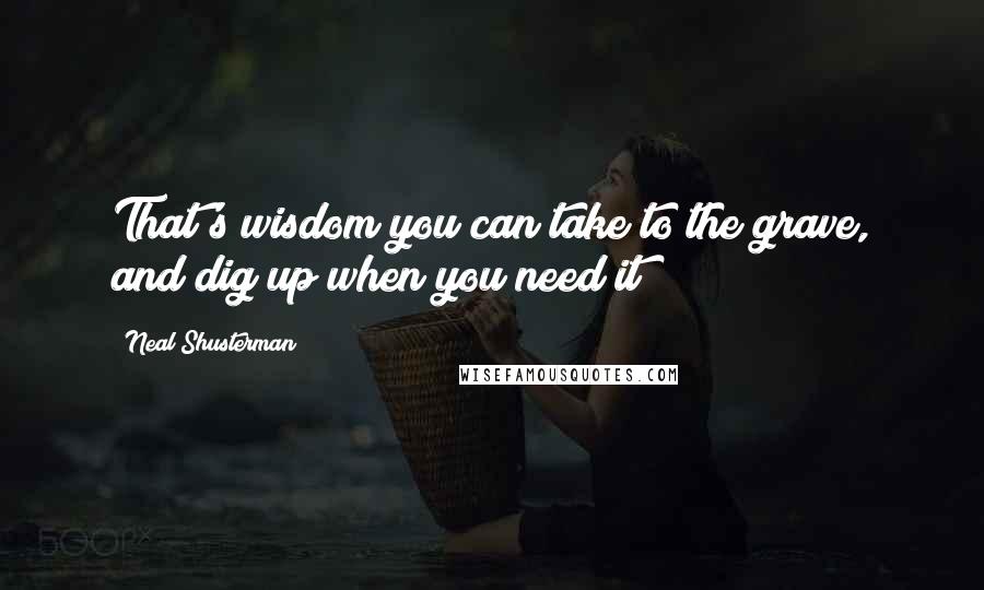 Neal Shusterman Quotes: That's wisdom you can take to the grave, and dig up when you need it!