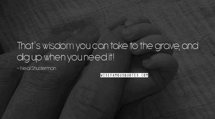 Neal Shusterman Quotes: That's wisdom you can take to the grave, and dig up when you need it!