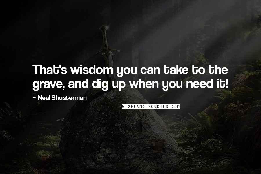 Neal Shusterman Quotes: That's wisdom you can take to the grave, and dig up when you need it!