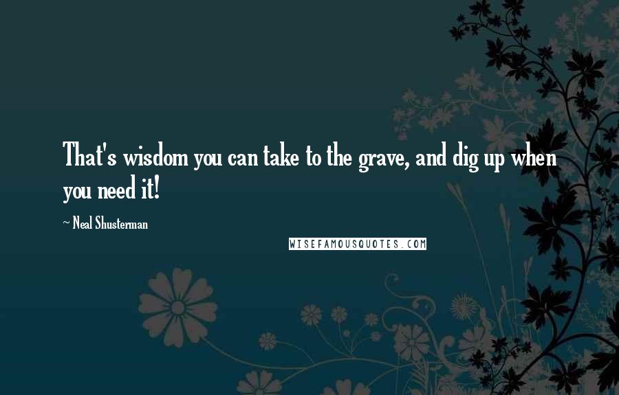 Neal Shusterman Quotes: That's wisdom you can take to the grave, and dig up when you need it!