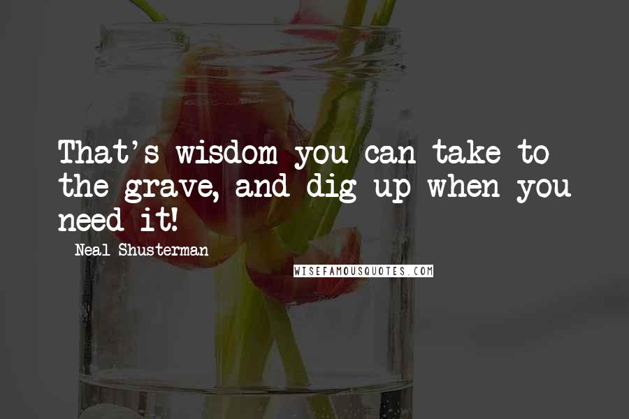 Neal Shusterman Quotes: That's wisdom you can take to the grave, and dig up when you need it!