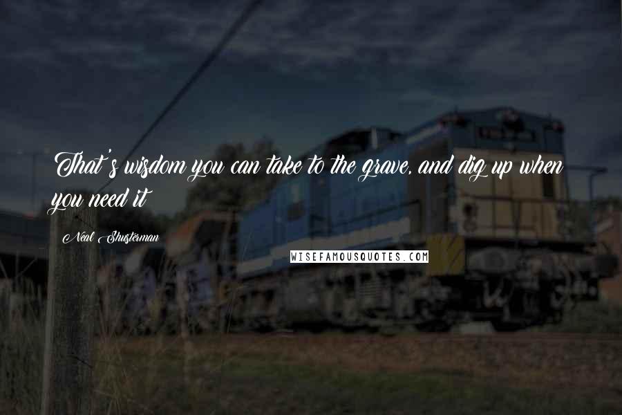 Neal Shusterman Quotes: That's wisdom you can take to the grave, and dig up when you need it!