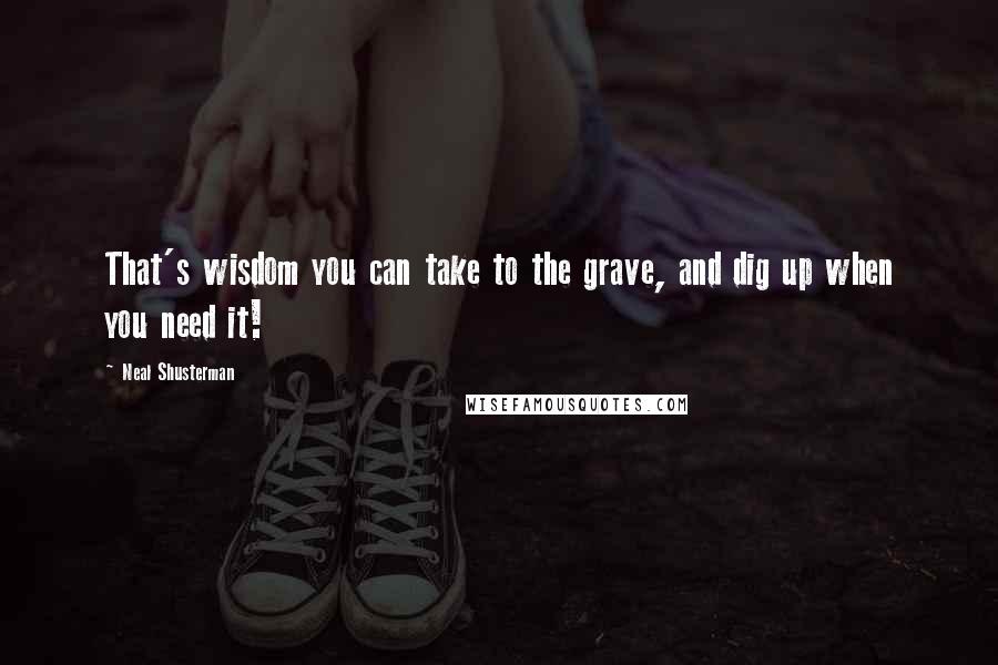 Neal Shusterman Quotes: That's wisdom you can take to the grave, and dig up when you need it!