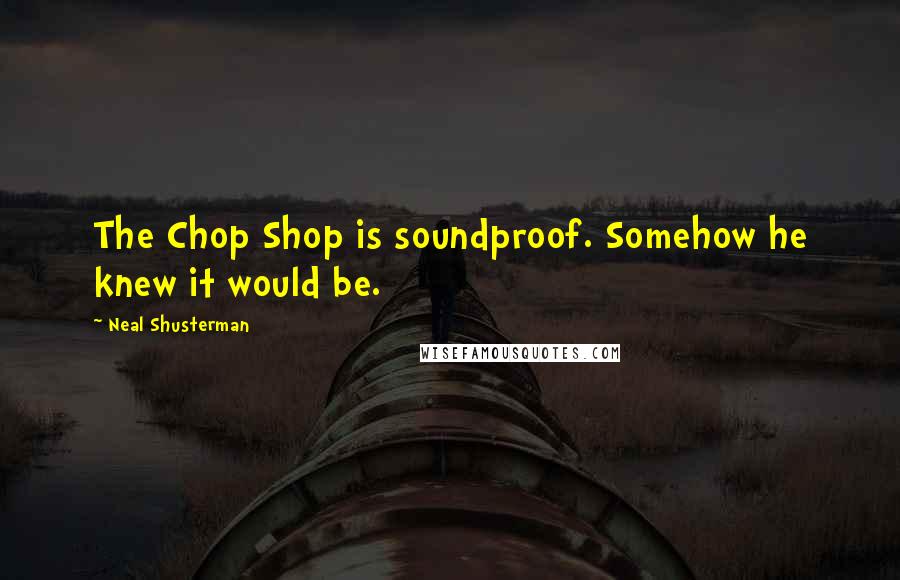 Neal Shusterman Quotes: The Chop Shop is soundproof. Somehow he knew it would be.