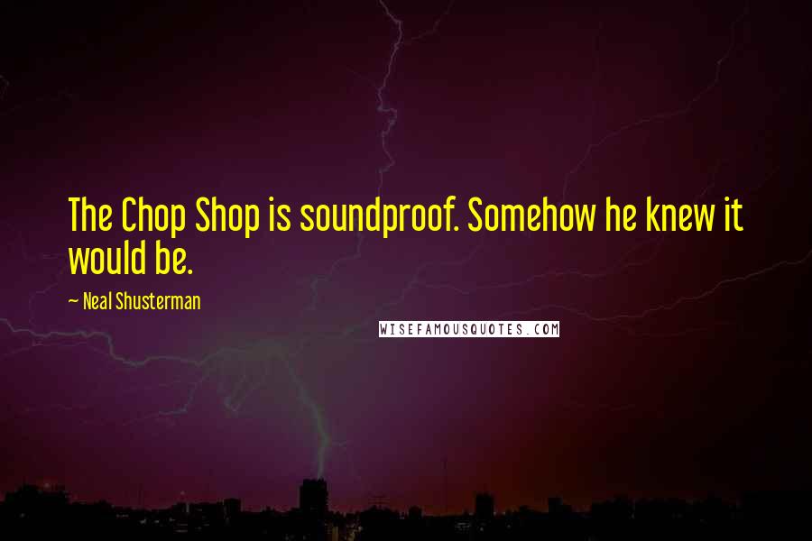 Neal Shusterman Quotes: The Chop Shop is soundproof. Somehow he knew it would be.