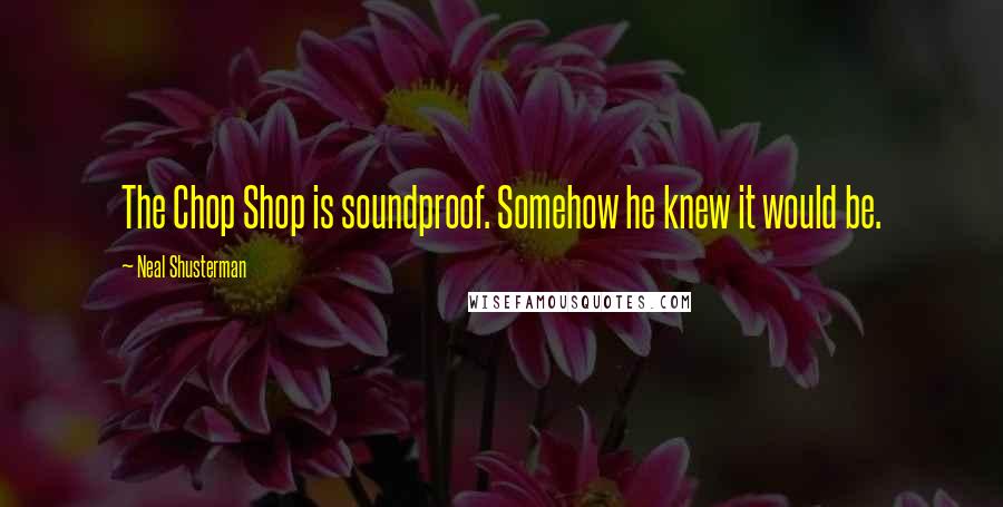 Neal Shusterman Quotes: The Chop Shop is soundproof. Somehow he knew it would be.