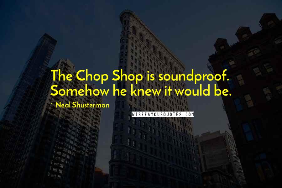 Neal Shusterman Quotes: The Chop Shop is soundproof. Somehow he knew it would be.