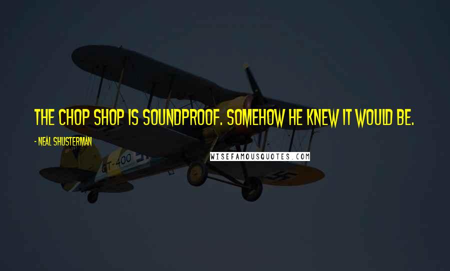 Neal Shusterman Quotes: The Chop Shop is soundproof. Somehow he knew it would be.