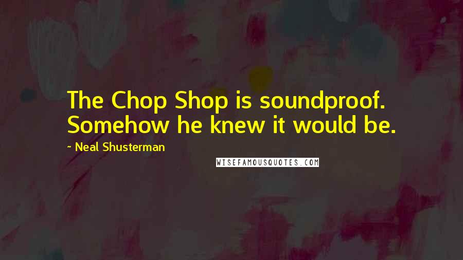 Neal Shusterman Quotes: The Chop Shop is soundproof. Somehow he knew it would be.