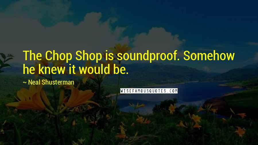 Neal Shusterman Quotes: The Chop Shop is soundproof. Somehow he knew it would be.