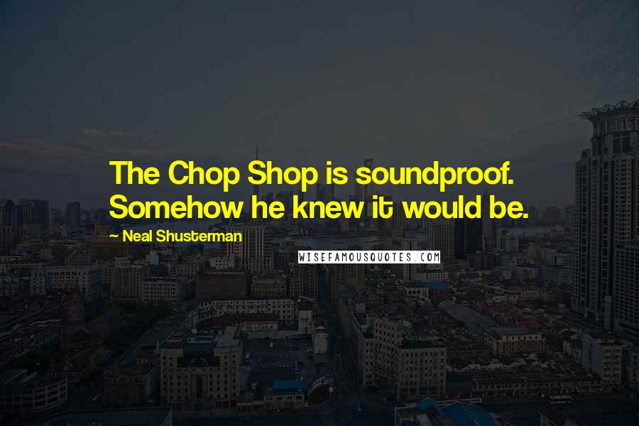 Neal Shusterman Quotes: The Chop Shop is soundproof. Somehow he knew it would be.
