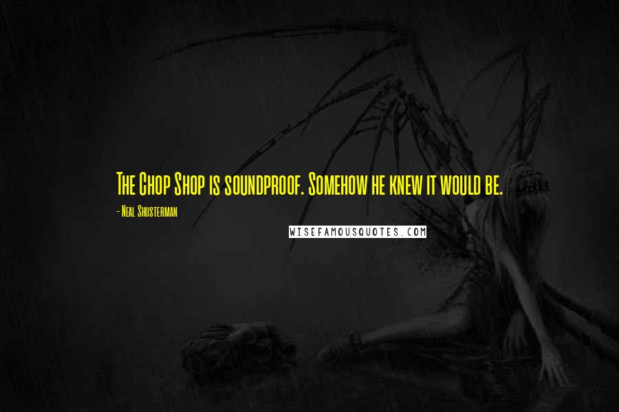 Neal Shusterman Quotes: The Chop Shop is soundproof. Somehow he knew it would be.