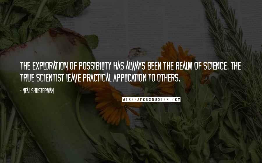 Neal Shusterman Quotes: The exploration of possibility has always been the realm of science. The true scientist leave practical application to others.