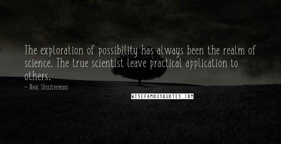 Neal Shusterman Quotes: The exploration of possibility has always been the realm of science. The true scientist leave practical application to others.