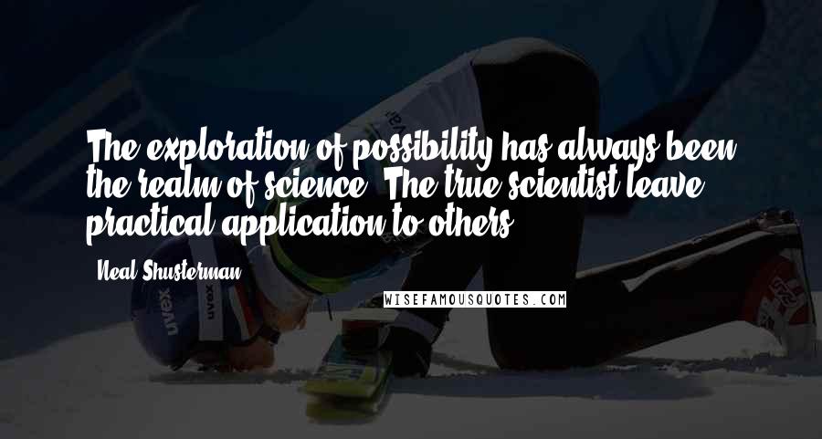 Neal Shusterman Quotes: The exploration of possibility has always been the realm of science. The true scientist leave practical application to others.