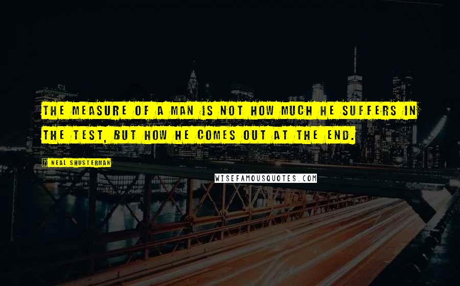 Neal Shusterman Quotes: The measure of a man is not how much he suffers in the test, but how he comes out at the end.