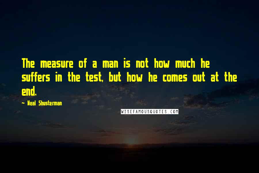 Neal Shusterman Quotes: The measure of a man is not how much he suffers in the test, but how he comes out at the end.