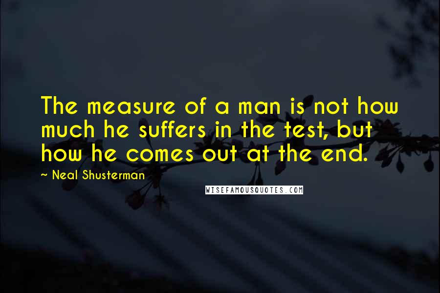 Neal Shusterman Quotes: The measure of a man is not how much he suffers in the test, but how he comes out at the end.