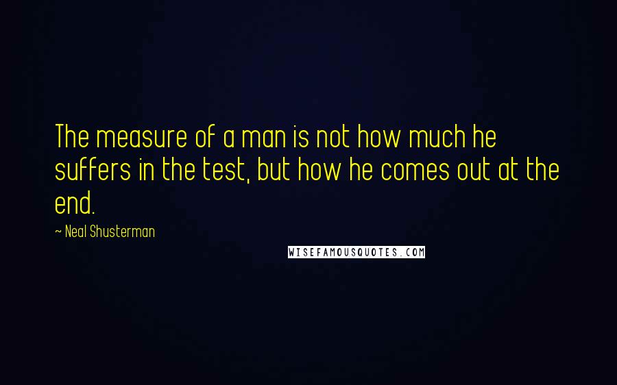 Neal Shusterman Quotes: The measure of a man is not how much he suffers in the test, but how he comes out at the end.