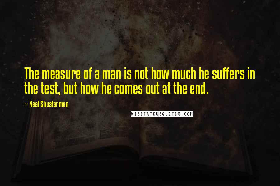 Neal Shusterman Quotes: The measure of a man is not how much he suffers in the test, but how he comes out at the end.