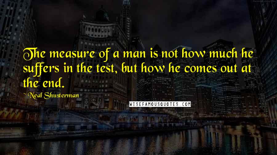 Neal Shusterman Quotes: The measure of a man is not how much he suffers in the test, but how he comes out at the end.