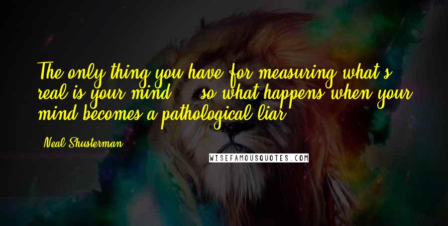 Neal Shusterman Quotes: The only thing you have for measuring what's real is your mind ... so what happens when your mind becomes a pathological liar?