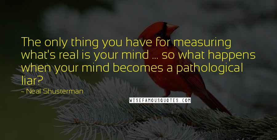 Neal Shusterman Quotes: The only thing you have for measuring what's real is your mind ... so what happens when your mind becomes a pathological liar?