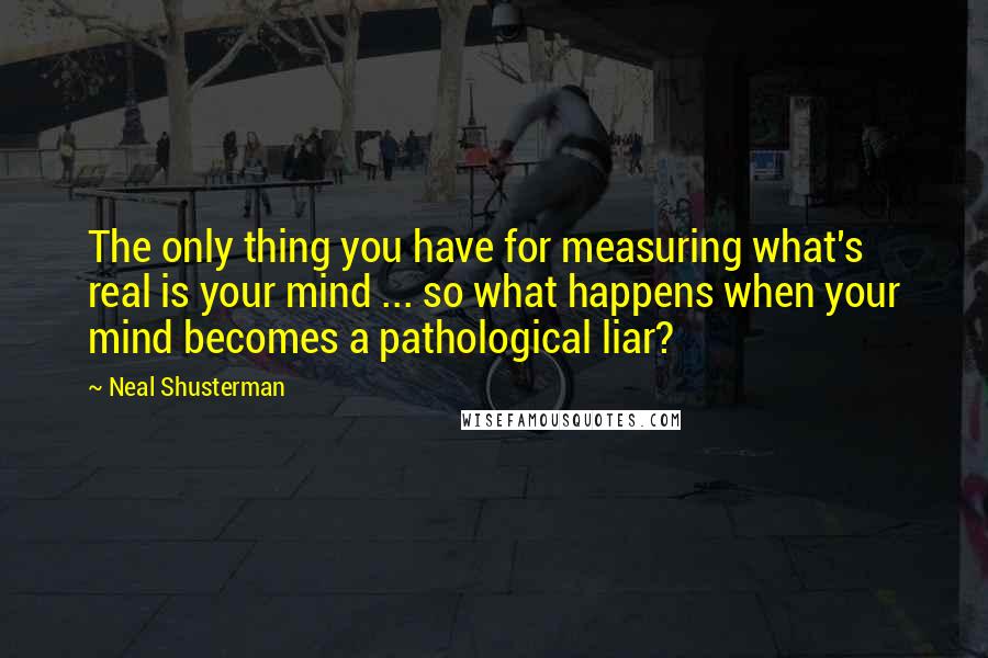 Neal Shusterman Quotes: The only thing you have for measuring what's real is your mind ... so what happens when your mind becomes a pathological liar?