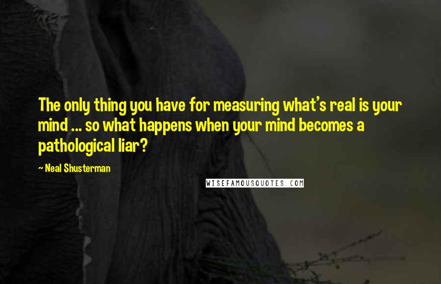 Neal Shusterman Quotes: The only thing you have for measuring what's real is your mind ... so what happens when your mind becomes a pathological liar?