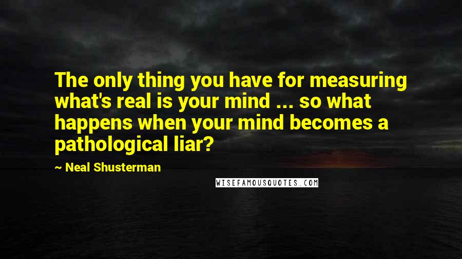 Neal Shusterman Quotes: The only thing you have for measuring what's real is your mind ... so what happens when your mind becomes a pathological liar?