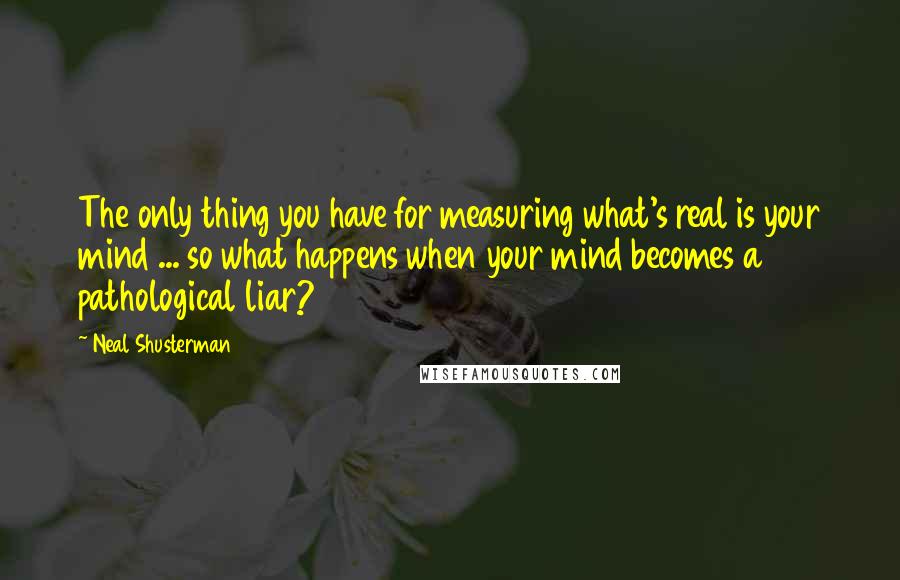 Neal Shusterman Quotes: The only thing you have for measuring what's real is your mind ... so what happens when your mind becomes a pathological liar?