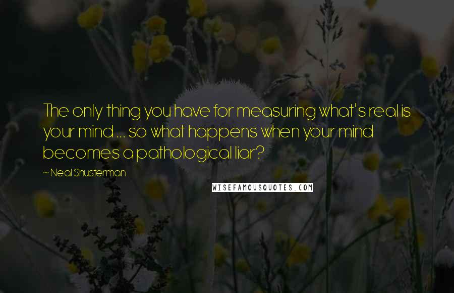 Neal Shusterman Quotes: The only thing you have for measuring what's real is your mind ... so what happens when your mind becomes a pathological liar?