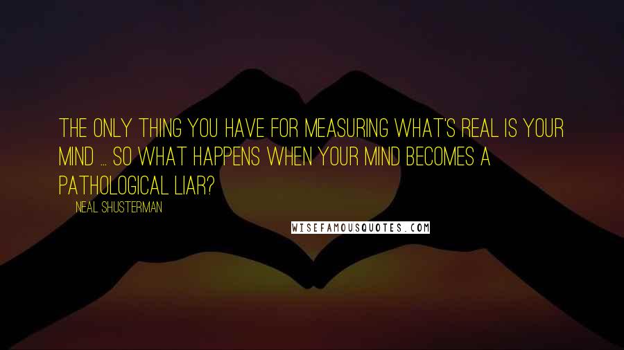 Neal Shusterman Quotes: The only thing you have for measuring what's real is your mind ... so what happens when your mind becomes a pathological liar?