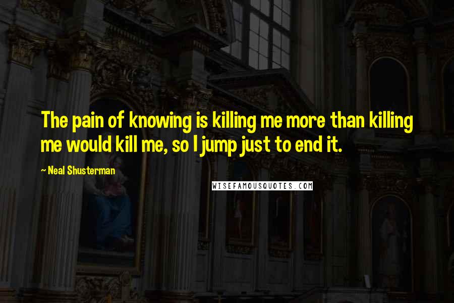 Neal Shusterman Quotes: The pain of knowing is killing me more than killing me would kill me, so I jump just to end it.