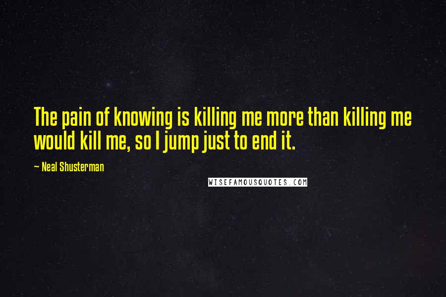 Neal Shusterman Quotes: The pain of knowing is killing me more than killing me would kill me, so I jump just to end it.