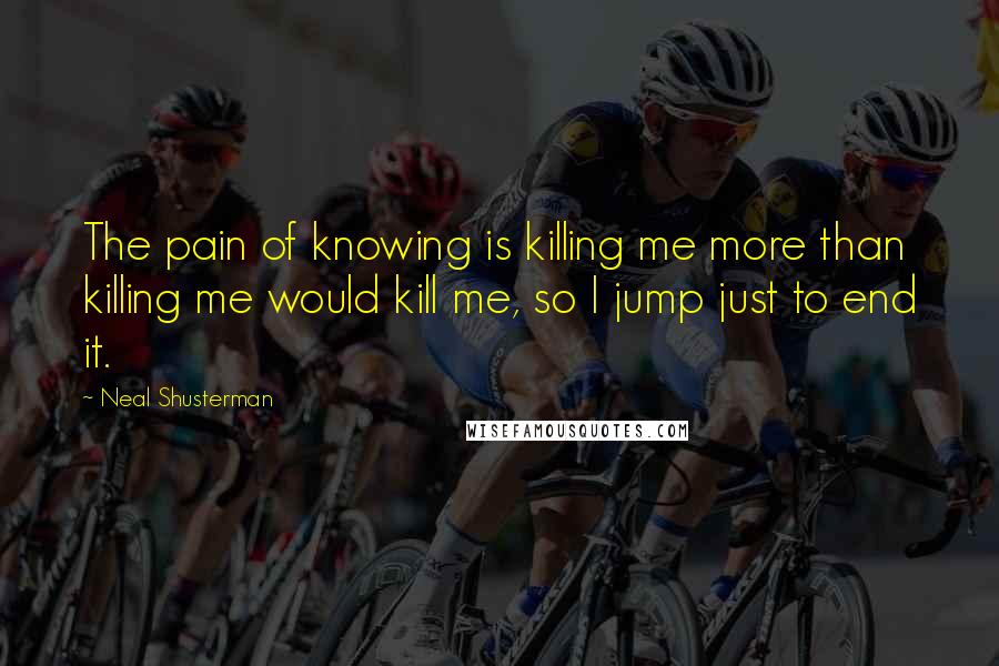 Neal Shusterman Quotes: The pain of knowing is killing me more than killing me would kill me, so I jump just to end it.