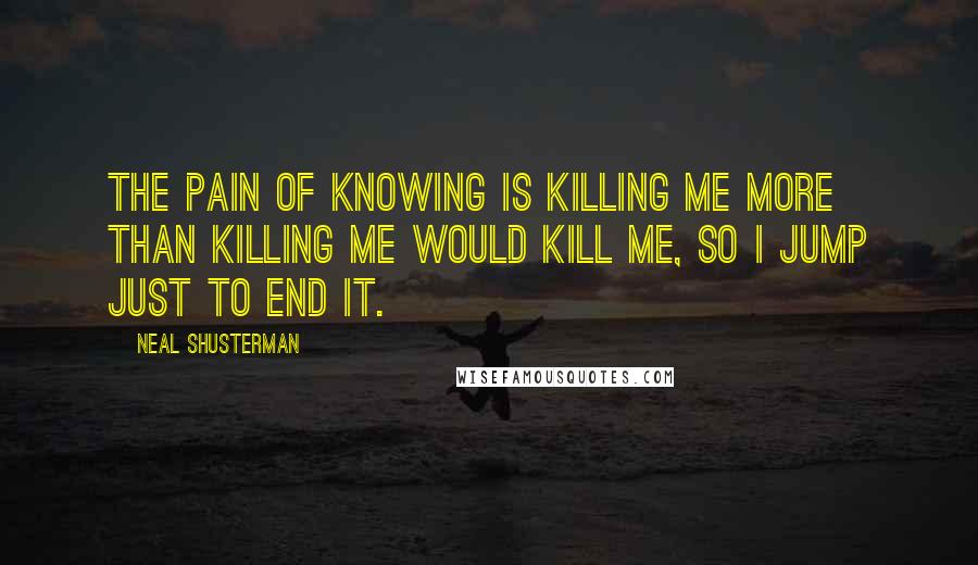 Neal Shusterman Quotes: The pain of knowing is killing me more than killing me would kill me, so I jump just to end it.