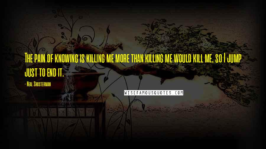 Neal Shusterman Quotes: The pain of knowing is killing me more than killing me would kill me, so I jump just to end it.