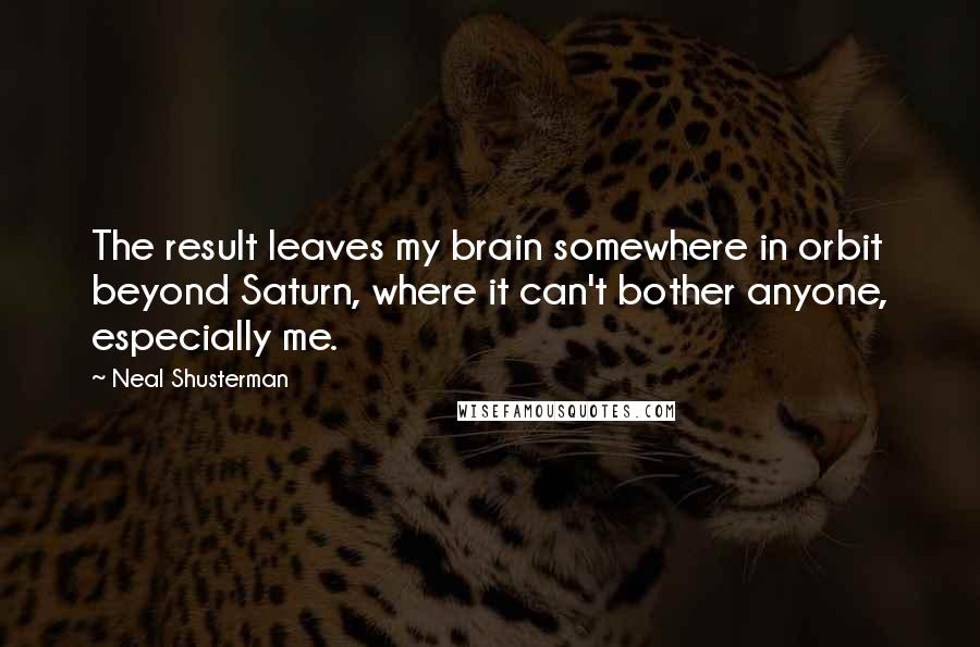 Neal Shusterman Quotes: The result leaves my brain somewhere in orbit beyond Saturn, where it can't bother anyone, especially me.