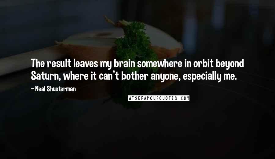 Neal Shusterman Quotes: The result leaves my brain somewhere in orbit beyond Saturn, where it can't bother anyone, especially me.